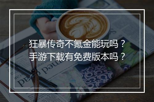 狂暴传奇不氪金能玩吗？手游下载有免费版本吗？