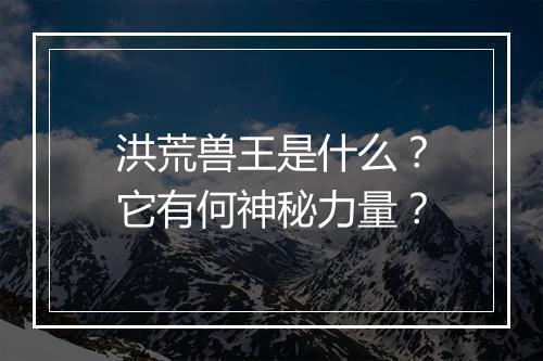 洪荒兽王是什么？它有何神秘力量？