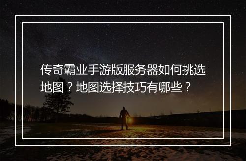 传奇霸业手游版服务器如何挑选地图？地图选择技巧有哪些？