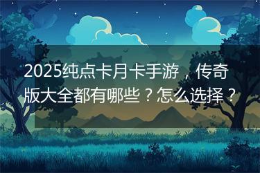 2025纯点卡月卡手游，传奇版大全都有哪些？怎么选择？