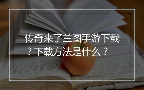 传奇来了兰图手游下载？下载方法是什么？
