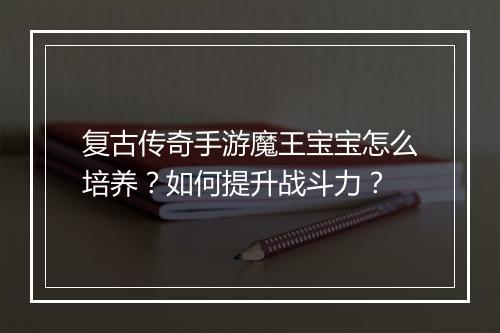 复古传奇手游魔王宝宝怎么培养？如何提升战斗力？