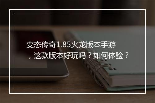 变态传奇1.85火龙版本手游，这款版本好玩吗？如何体验？