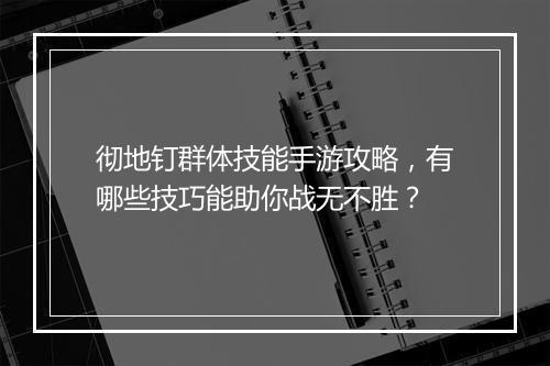 彻地钉群体技能手游攻略，有哪些技巧能助你战无不胜？