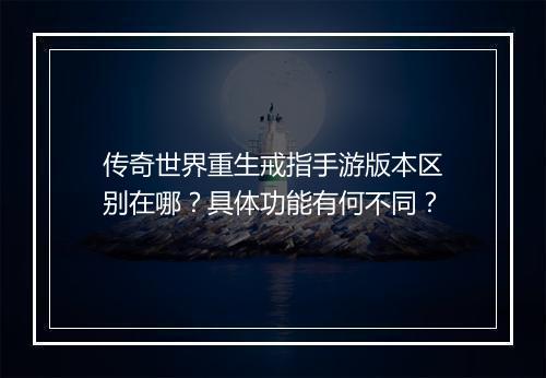 传奇世界重生戒指手游版本区别在哪？具体功能有何不同？