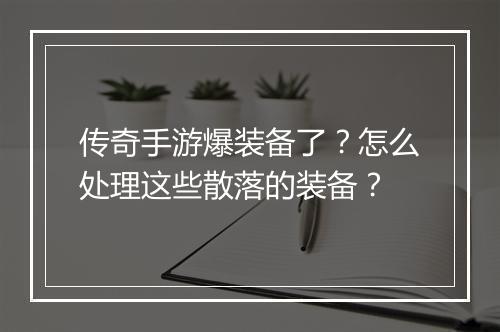 传奇手游爆装备了？怎么处理这些散落的装备？