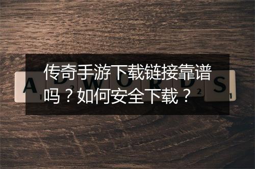 传奇手游下载链接靠谱吗？如何安全下载？