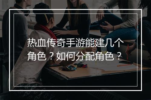 热血传奇手游能建几个角色？如何分配角色？