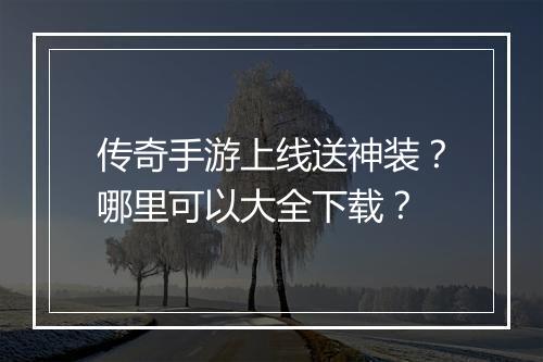 传奇手游上线送神装？哪里可以大全下载？
