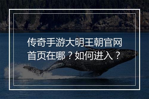 传奇手游大明王朝官网首页在哪？如何进入？