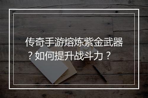传奇手游熔炼紫金武器？如何提升战斗力？