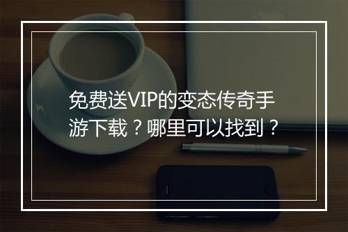 免费送VIP的变态传奇手游下载？哪里可以找到？