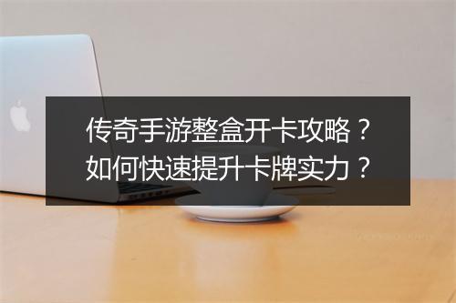 传奇手游整盒开卡攻略？如何快速提升卡牌实力？
