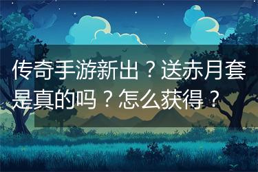 传奇手游新出？送赤月套是真的吗？怎么获得？