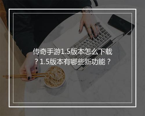 传奇手游1.5版本怎么下载？1.5版本有哪些新功能？