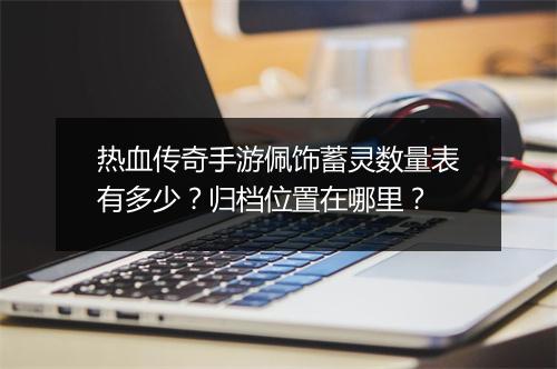 热血传奇手游佩饰蓄灵数量表有多少？归档位置在哪里？