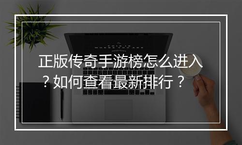 正版传奇手游榜怎么进入？如何查看最新排行？