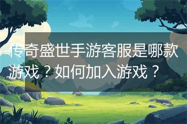传奇盛世手游客服是哪款游戏？如何加入游戏？