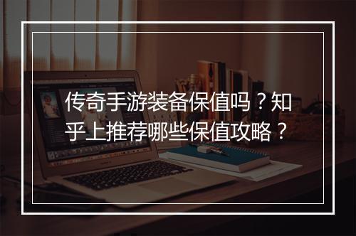 传奇手游装备保值吗？知乎上推荐哪些保值攻略？