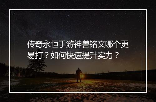 传奇永恒手游神兽铭文哪个更易打？如何快速提升实力？