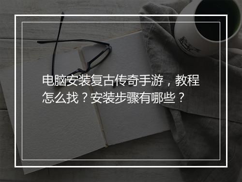 电脑安装复古传奇手游，教程怎么找？安装步骤有哪些？