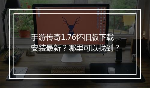 手游传奇1.76怀旧版下载安装最新？哪里可以找到？