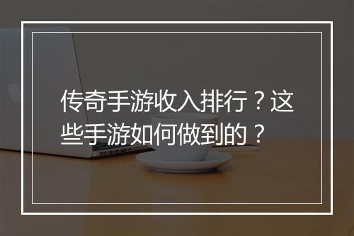 传奇手游收入排行？这些手游如何做到的？