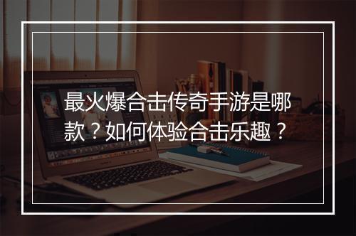 最火爆合击传奇手游是哪款？如何体验合击乐趣？