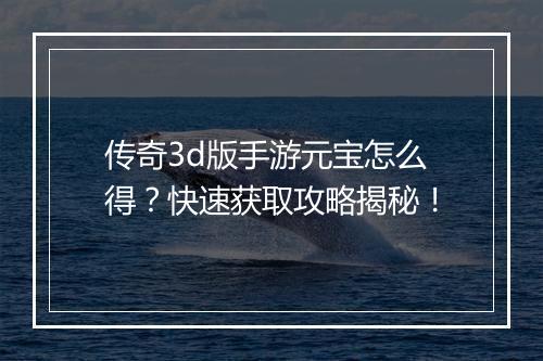 传奇3d版手游元宝怎么得？快速获取攻略揭秘！