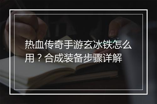 热血传奇手游玄冰铁怎么用？合成装备步骤详解