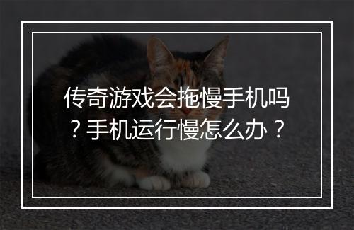 传奇游戏会拖慢手机吗？手机运行慢怎么办？