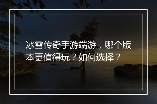 冰雪传奇手游端游，哪个版本更值得玩？如何选择？