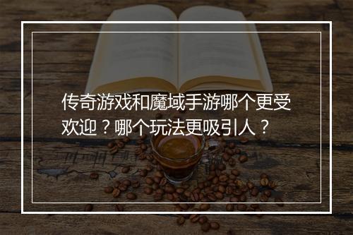 传奇游戏和魔域手游哪个更受欢迎？哪个玩法更吸引人？