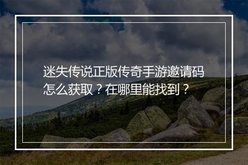 迷失传说正版传奇手游邀请码怎么获取？在哪里能找到？
