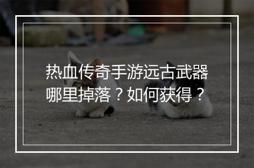 热血传奇手游远古武器哪里掉落？如何获得？