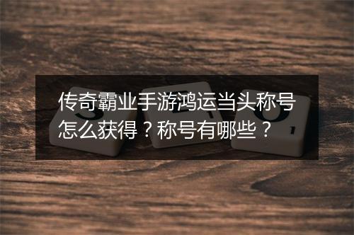 传奇霸业手游鸿运当头称号怎么获得？称号有哪些？