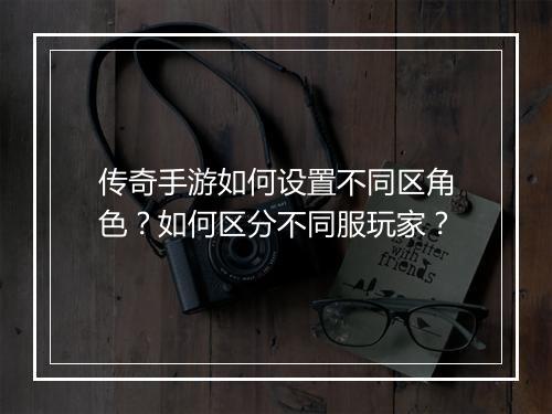 传奇手游如何设置不同区角色？如何区分不同服玩家？