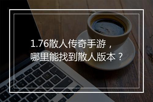 1.76散人传奇手游，哪里能找到散人版本？