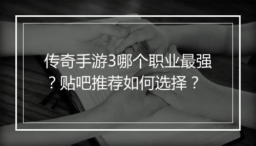 传奇手游3哪个职业最强？贴吧推荐如何选择？