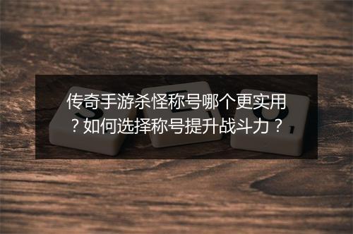 传奇手游杀怪称号哪个更实用？如何选择称号提升战斗力？