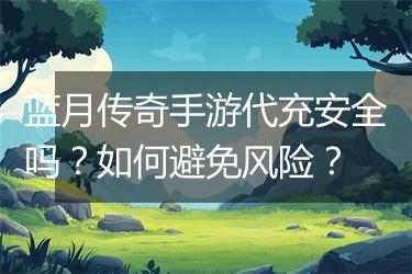蓝月传奇手游代充安全吗？如何避免风险？