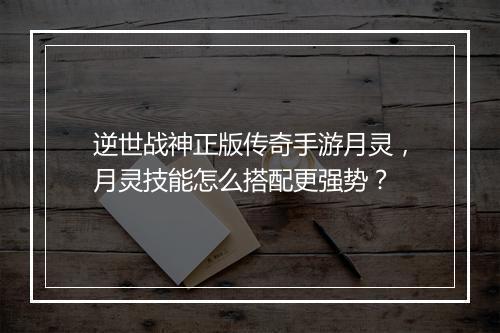 逆世战神正版传奇手游月灵，月灵技能怎么搭配更强势？