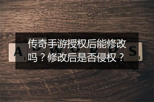 传奇手游授权后能修改吗？修改后是否侵权？