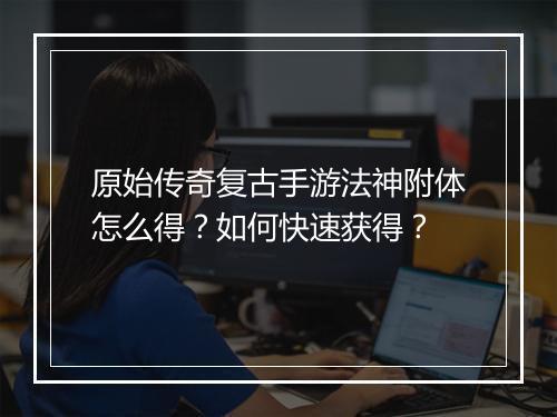 原始传奇复古手游法神附体怎么得？如何快速获得？