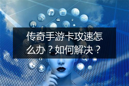传奇手游卡攻速怎么办？如何解决？