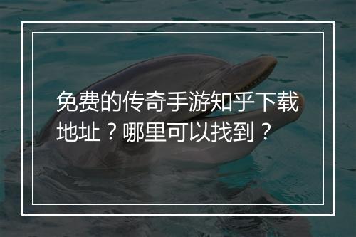 免费的传奇手游知乎下载地址？哪里可以找到？