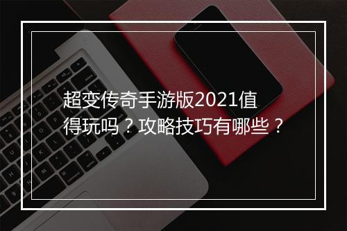 超变传奇手游版2021值得玩吗？攻略技巧有哪些？