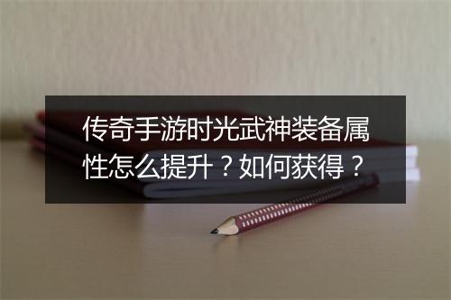 传奇手游时光武神装备属性怎么提升？如何获得？