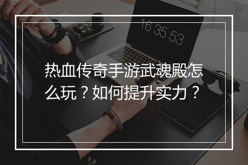 热血传奇手游武魂殿怎么玩？如何提升实力？