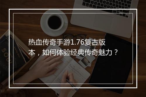 热血传奇手游1.76复古版本，如何体验经典传奇魅力？